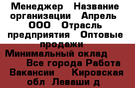 Менеджер › Название организации ­ Апрель, ООО › Отрасль предприятия ­ Оптовые продажи › Минимальный оклад ­ 10 000 - Все города Работа » Вакансии   . Кировская обл.,Леваши д.